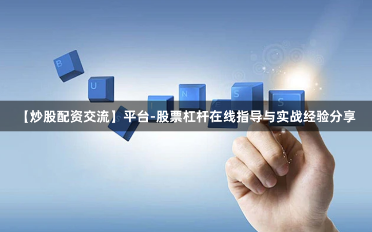 【炒股配资交流】平台-股票杠杆在线指导与实战经验分享