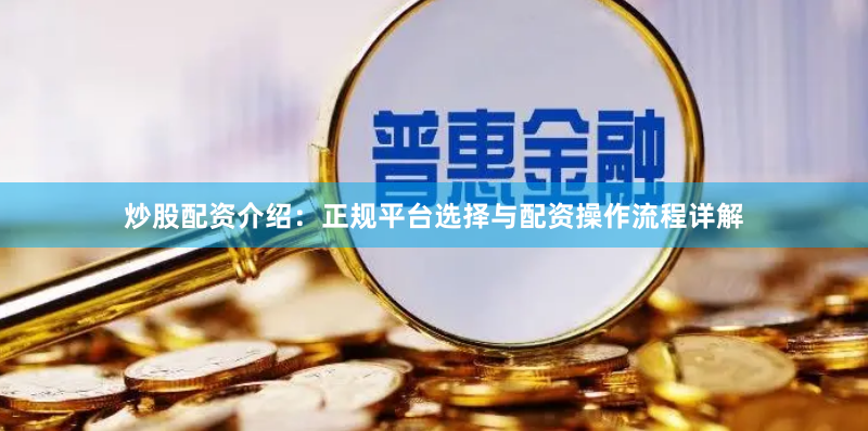 炒股配资介绍：正规平台选择与配资操作流程详解