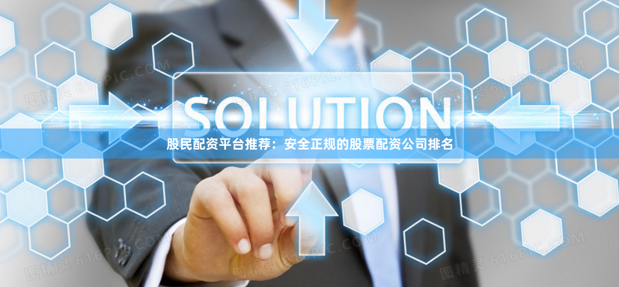 股民配资平台推荐：安全正规的股票配资公司排名