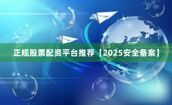 正规股票配资平台推荐【2025安全备案】