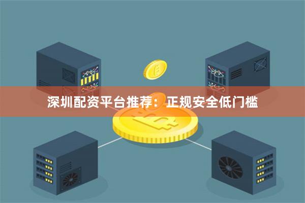 深圳配资平台推荐：正规安全低门槛