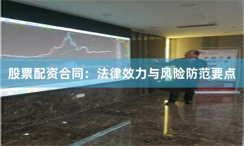 股票配资合同：法律效力与风险防范要点