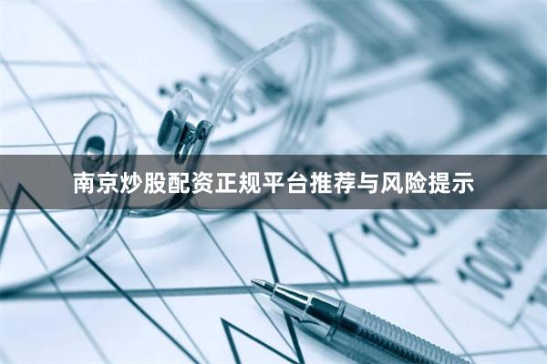 南京炒股配资正规平台推荐与风险提示