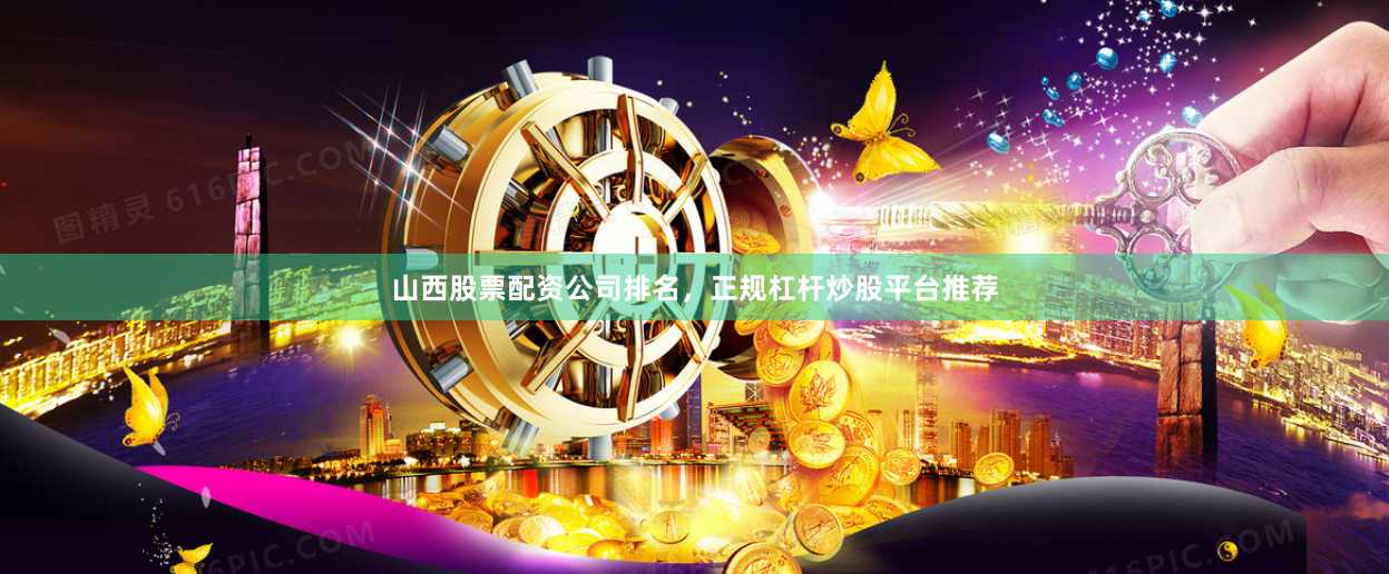 山西股票配资公司排名，正规杠杆炒股平台推荐