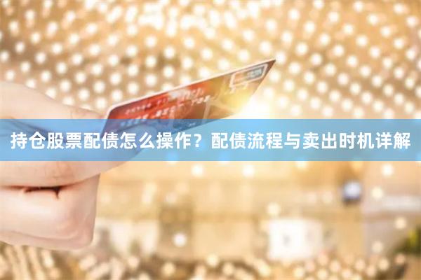 持仓股票配债怎么操作？配债流程与卖出时机详解