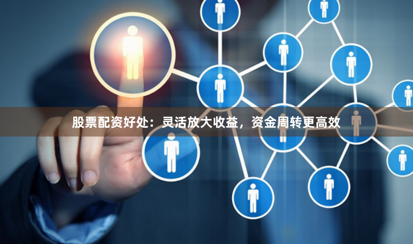 股票配资好处：灵活放大收益，资金周转更高效