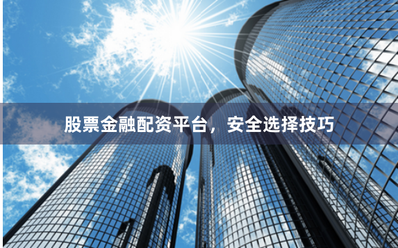 股票金融配资平台，安全选择技巧
