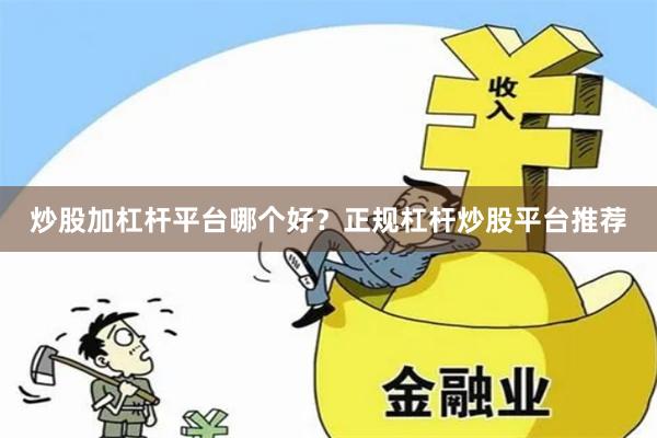 炒股加杠杆平台哪个好？正规杠杆炒股平台推荐
