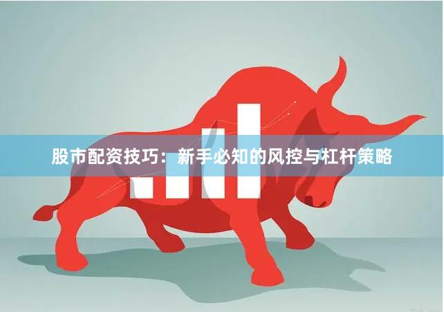 股市配资技巧：新手必知的风控与杠杆策略